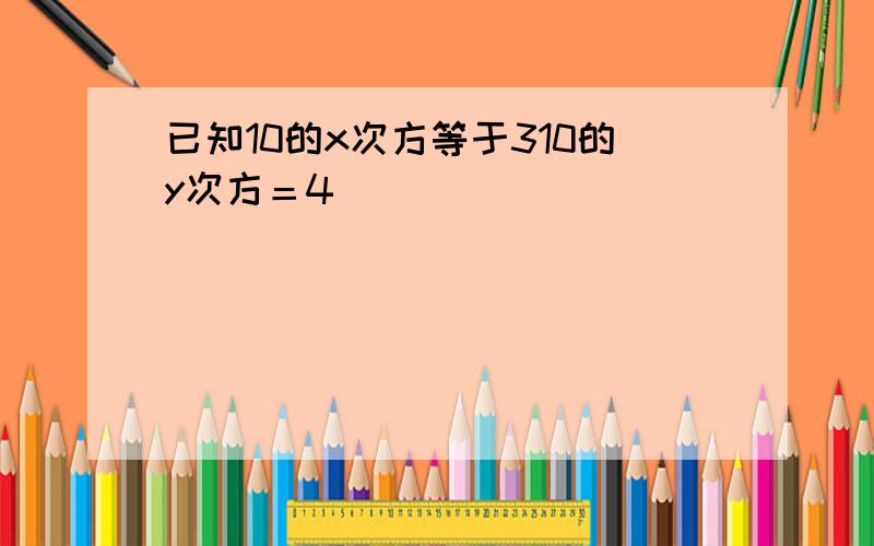 已知10的x次方等于310的y次方＝4