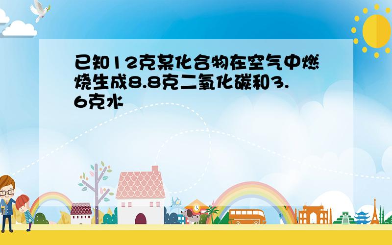 已知12克某化合物在空气中燃烧生成8.8克二氧化碳和3.6克水