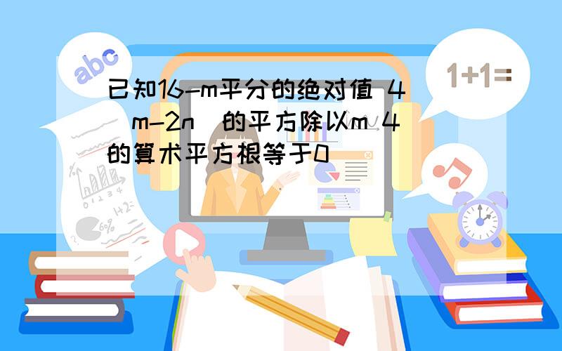 已知16-m平分的绝对值 4(m-2n)的平方除以m 4的算术平方根等于0