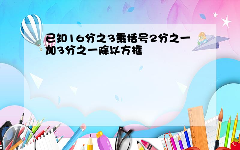 已知16分之3乘括号2分之一加3分之一除以方框