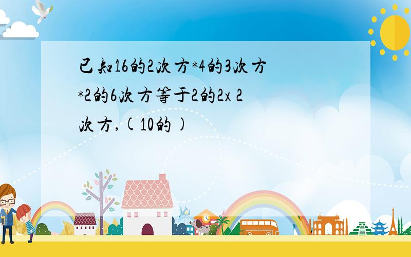 已知16的2次方*4的3次方*2的6次方等于2的2x 2次方,(10的)