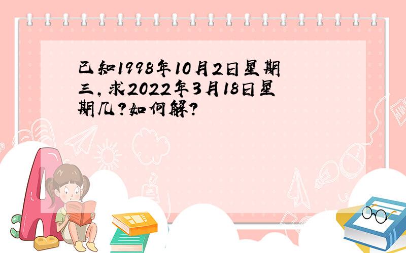 已知1998年10月2日星期三,求2022年3月18日星期几?如何解?