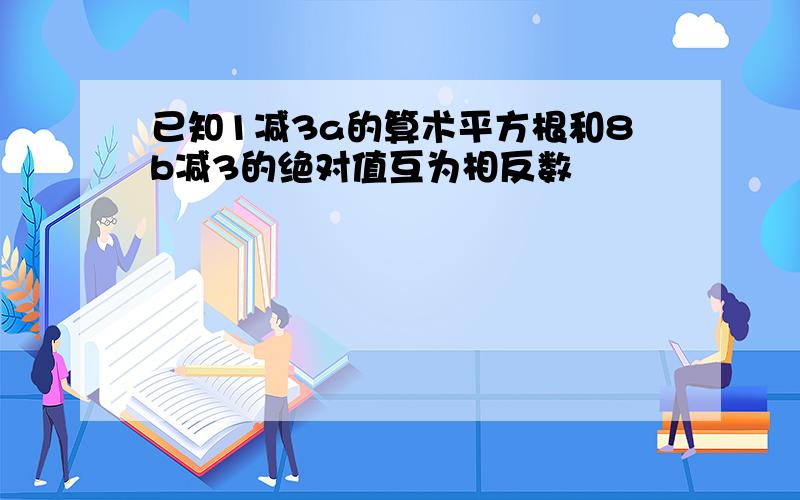 已知1减3a的算术平方根和8b减3的绝对值互为相反数