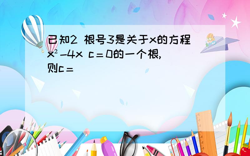 已知2 根号3是关于x的方程x²-4x c＝0的一个根,则c＝