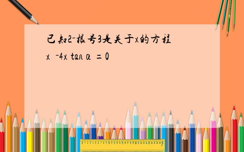 已知2-根号3是关于x的方程x²-4x tanα=0