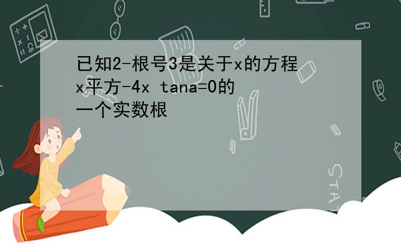 已知2-根号3是关于x的方程x平方-4x tana=0的一个实数根