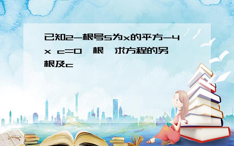 已知2-根号5为x的平方-4x c=0一根,求方程的另一根及c