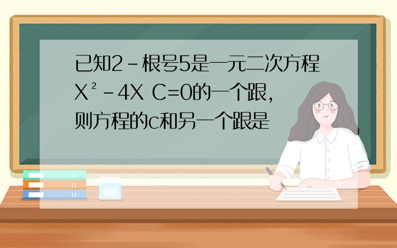 已知2-根号5是一元二次方程X²-4X C=0的一个跟,则方程的c和另一个跟是