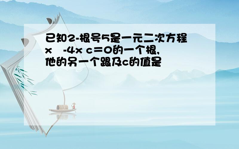 已知2-根号5是一元二次方程x²-4x c＝0的一个根,他的另一个跟及c的值是