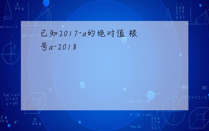 已知2017-a的绝对值 根号a-2018