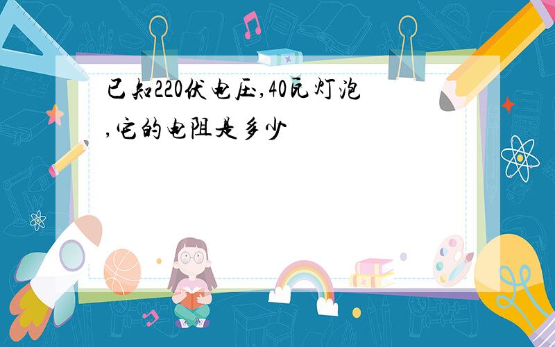 已知220伏电压,40瓦灯泡,它的电阻是多少