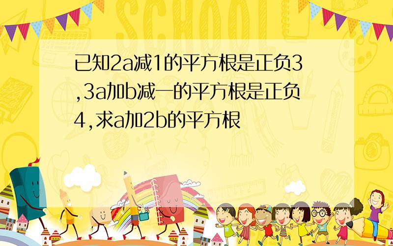 已知2a减1的平方根是正负3,3a加b减一的平方根是正负4,求a加2b的平方根