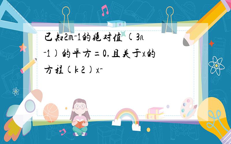 已知2m-1的绝对值 (3n-1)的平方=0,且关于x的方程(k 2)x-