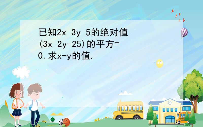 已知2x 3y 5的绝对值 (3x 2y-25)的平方=0.求x-y的值.