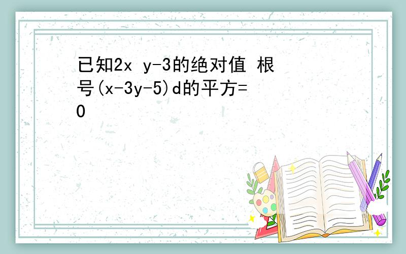 已知2x y-3的绝对值 根号(x-3y-5)d的平方=0