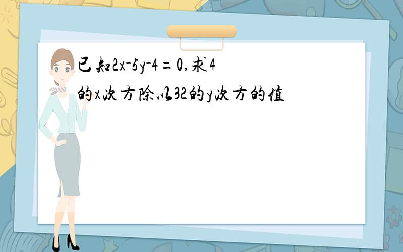 已知2x-5y-4=0,求4的x次方除以32的y次方的值