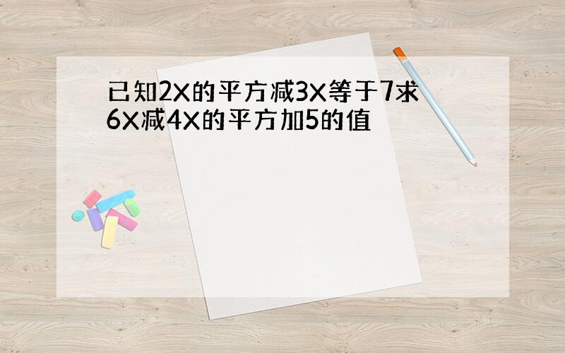 已知2X的平方减3X等于7求6X减4X的平方加5的值