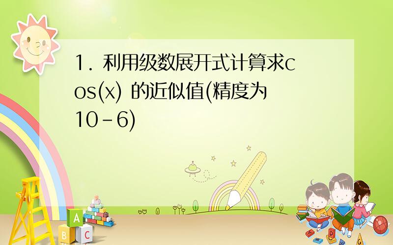 1. 利用级数展开式计算求cos(x) 的近似值(精度为10-6)