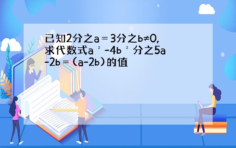 已知2分之a＝3分之b≠0,求代数式a²-4b²分之5a-2b＝(a-2b)的值