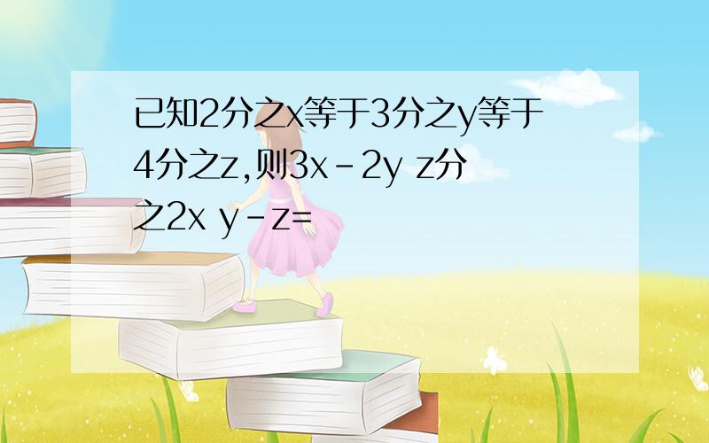 已知2分之x等于3分之y等于4分之z,则3x-2y z分之2x y-z=