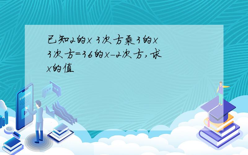 已知2的x 3次方乘3的x 3次方=36的x-2次方,求x的值