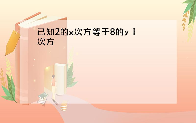 已知2的x次方等于8的y 1次方