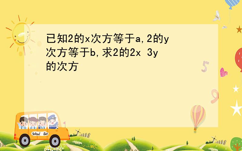 已知2的x次方等于a,2的y次方等于b,求2的2x 3y的次方