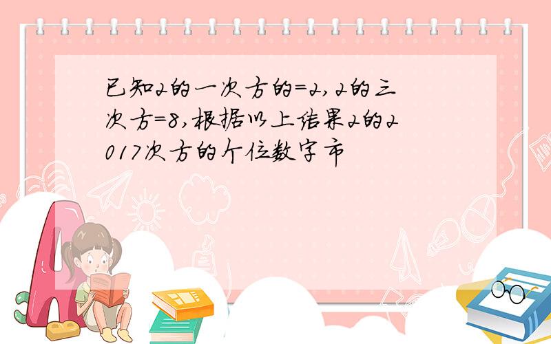 已知2的一次方的=2,2的三次方=8,根据以上结果2的2017次方的个位数字市