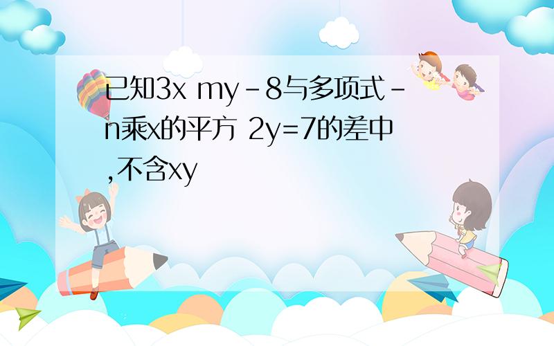 已知3x my-8与多项式-n乘x的平方 2y=7的差中,不含xy