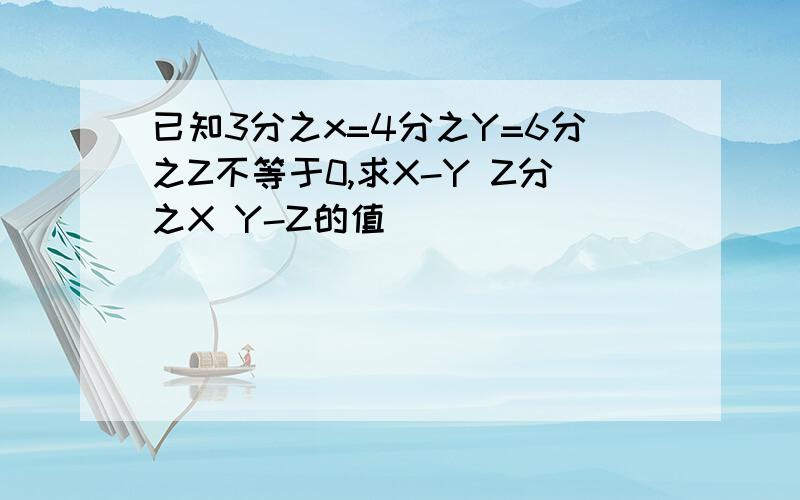 已知3分之x=4分之Y=6分之Z不等于0,求X-Y Z分之X Y-Z的值