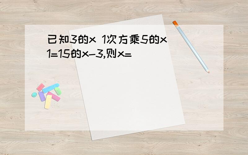 已知3的x 1次方乘5的x 1=15的x-3,则x=