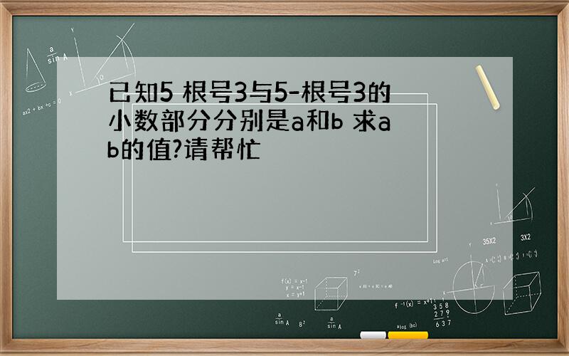 已知5 根号3与5-根号3的小数部分分别是a和b 求a b的值?请帮忙