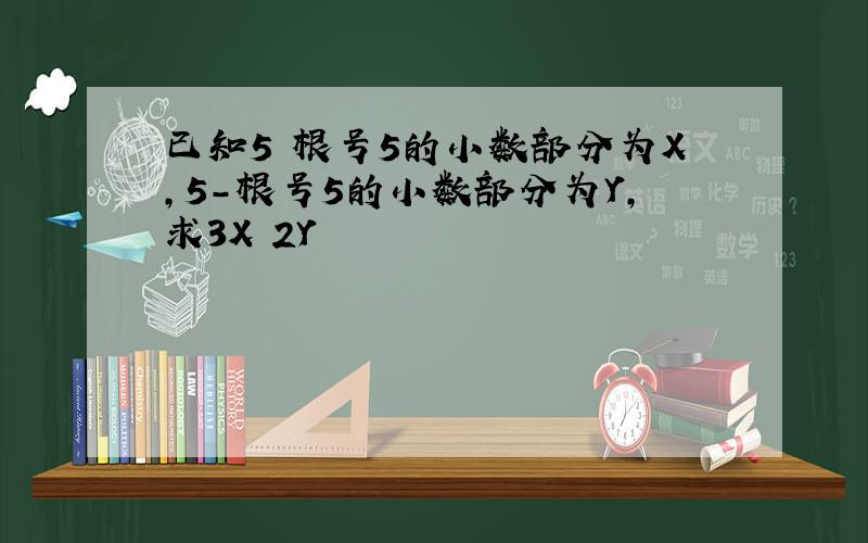 已知5 根号5的小数部分为X,5-根号5的小数部分为Y,求3X 2Y