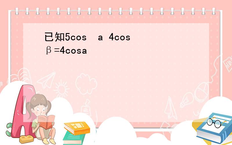 已知5cos²a 4cos²β=4cosa