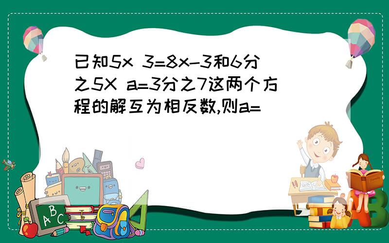 已知5x 3=8x-3和6分之5X a=3分之7这两个方程的解互为相反数,则a=