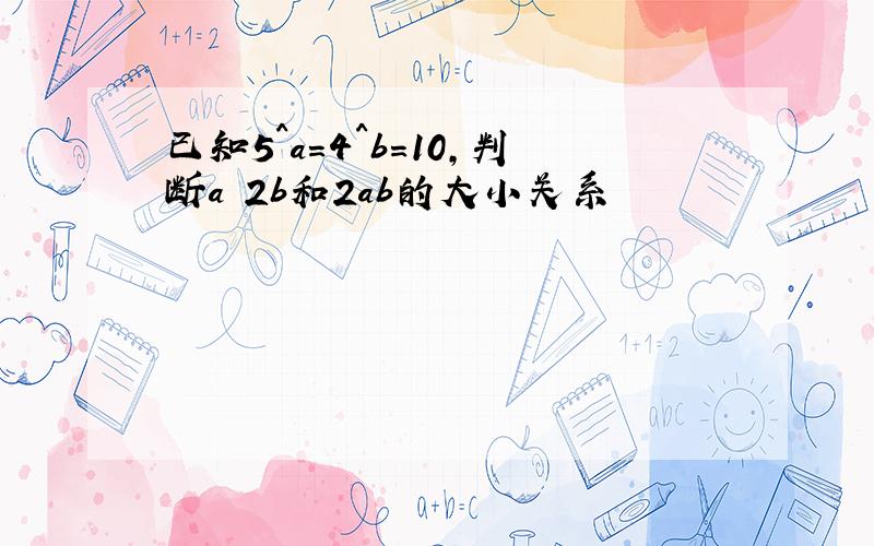 已知5^a=4^b=10,判断a 2b和2ab的大小关系