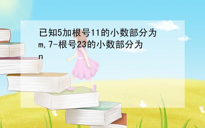 已知5加根号11的小数部分为m,7-根号23的小数部分为n