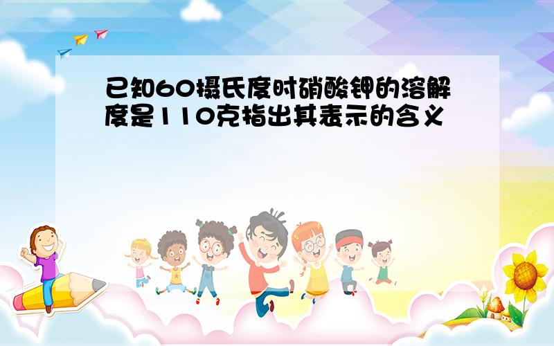 已知60摄氏度时硝酸钾的溶解度是110克指出其表示的含义