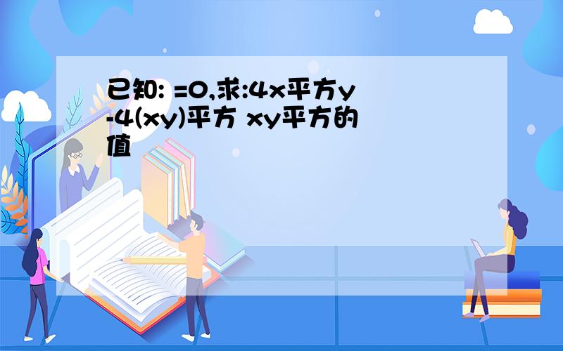 已知: =0,求:4x平方y-4(xy)平方 xy平方的值