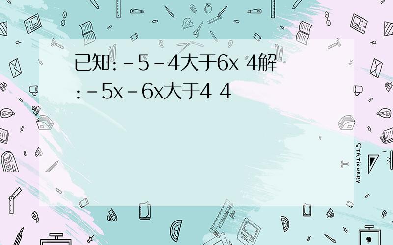 已知:-5-4大于6x 4解:-5x-6x大于4 4