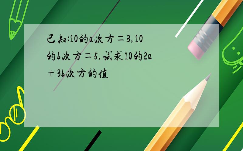 已知:10的a次方＝3,10的b次方＝5,试求10的2a+3b次方的值