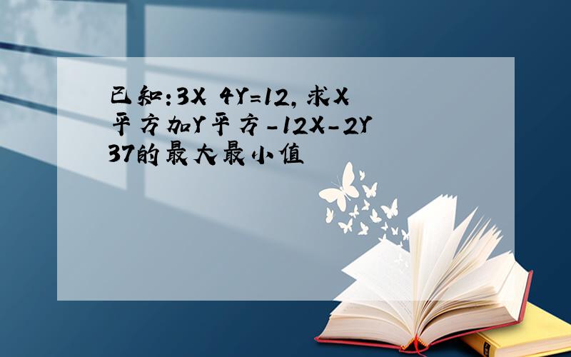 已知:3X 4Y=12,求X平方加Y平方-12X-2Y 37的最大最小值