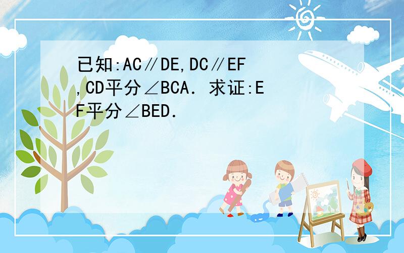 已知:AC∥DE,DC∥EF,CD平分∠BCA．求证:EF平分∠BED．