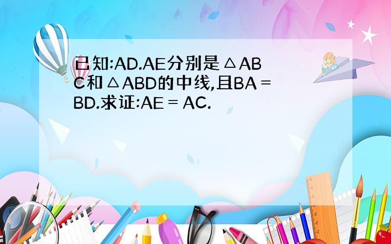 已知:AD.AE分别是△ABC和△ABD的中线,且BA＝BD.求证:AE＝AC.