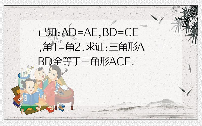 已知:AD=AE,BD=CE,角1=角2.求证:三角形ABD全等于三角形ACE.