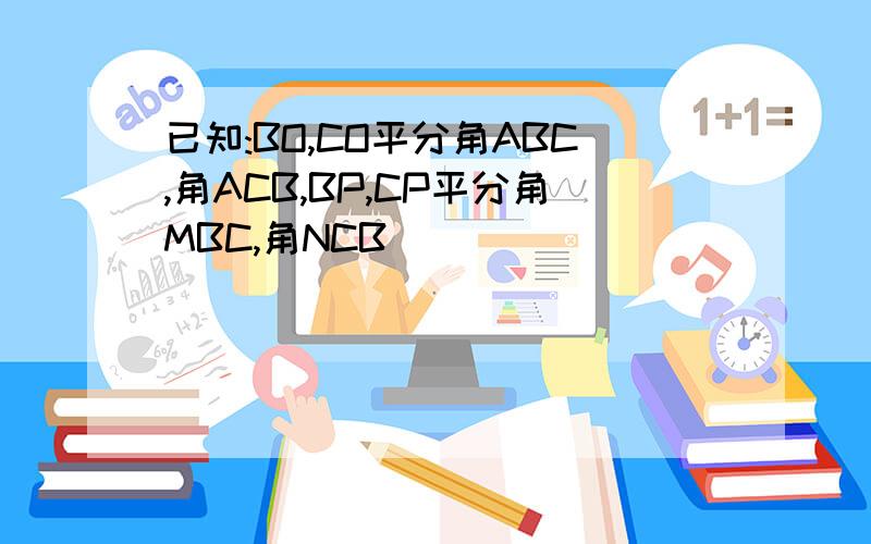 已知:BO,CO平分角ABC,角ACB,BP,CP平分角MBC,角NCB