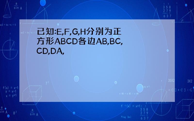 已知:E,F,G,H分别为正方形ABCD各边AB,BC,CD,DA,