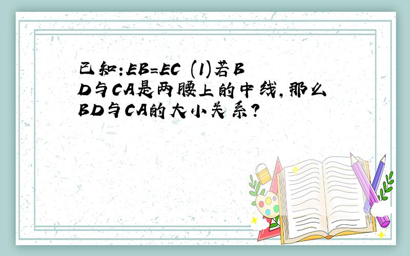 已知:EB=EC (1)若BD与CA是两腰上的中线,那么BD与CA的大小关系?