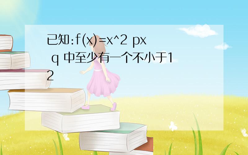 已知:f(x)=x^2 px q 中至少有一个不小于1 2