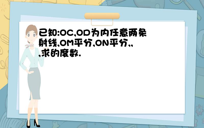 已知:OC,OD为内任意两条射线,OM平分,ON平分,,,求的度数.